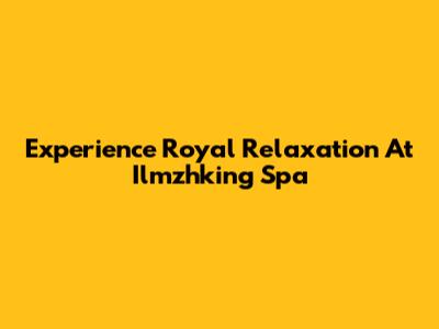 Experience Royal Relaxation At Ilmzhking Spa