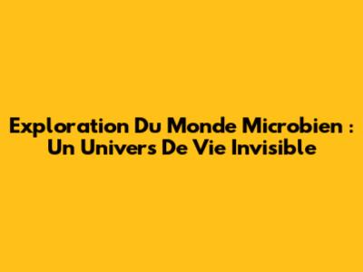 Exploration Du Monde Microbien : Un Univers De Vie Invisible