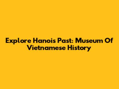 Explore Hanoi's Past: Museum Of Vietnamese History
