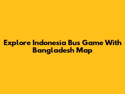 Explore Indonesia Bus Game With Bangladesh Map
