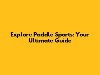 Explore Paddle Sports: Your Ultimate Guide