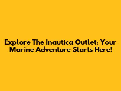 Explore The Inautica Outlet: Your Marine Adventure Starts Here!