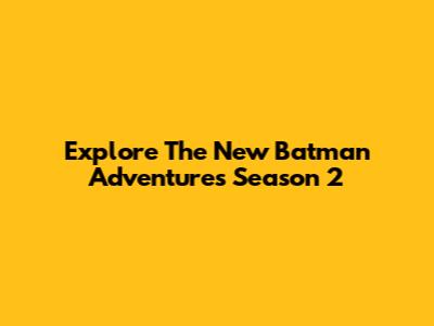 Explore The New Batman Adventures Season 2