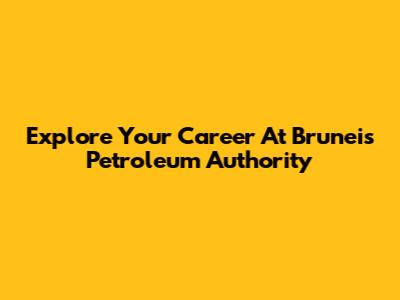 Explore Your Career At Brunei's Petroleum Authority