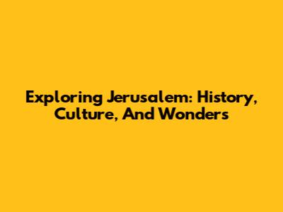 Exploring Jerusalem: History, Culture, And Wonders