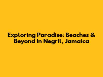 Exploring Paradise: Beaches & Beyond In Negril, Jamaica