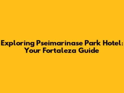 Exploring Pseimarinase Park Hotel: Your Fortaleza Guide