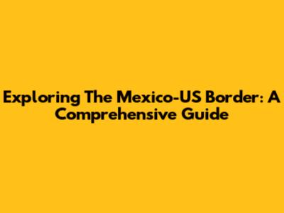 Exploring The Mexico-US Border: A Comprehensive Guide
