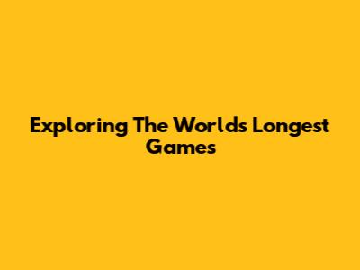 Exploring The World's Longest Games