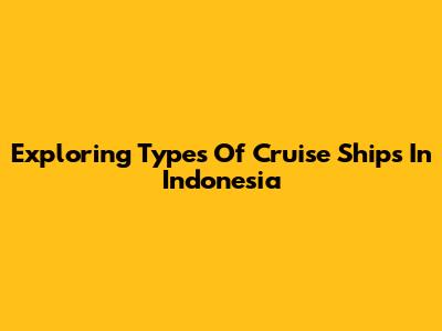 Exploring Types Of Cruise Ships In Indonesia