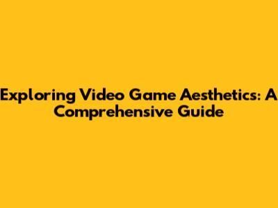 Exploring Video Game Aesthetics: A Comprehensive Guide