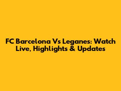 FC Barcelona Vs Leganes: Watch Live, Highlights & Updates