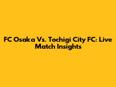 FC Osaka Vs. Tochigi City FC: Live Match Insights