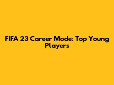 FIFA 23 Career Mode: Top Young Players
