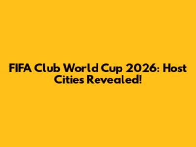 FIFA Club World Cup 2026: Host Cities Revealed!