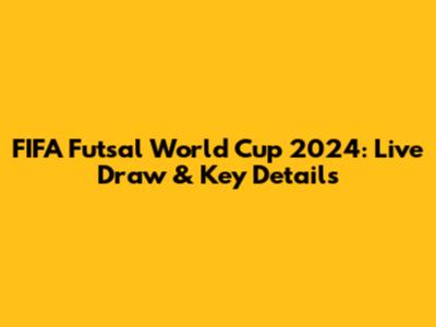 FIFA Futsal World Cup 2024: Live Draw & Key Details