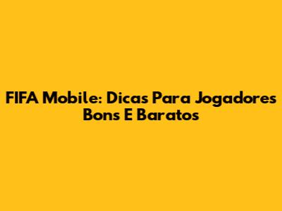 FIFA Mobile: Dicas Para Jogadores Bons E Baratos