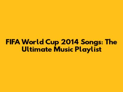 FIFA World Cup 2014 Songs: The Ultimate Music Playlist