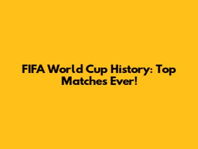 FIFA World Cup History: Top Matches Ever!