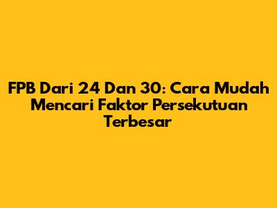FPB Dari 24 Dan 30: Cara Mudah Mencari Faktor Persekutuan Terbesar