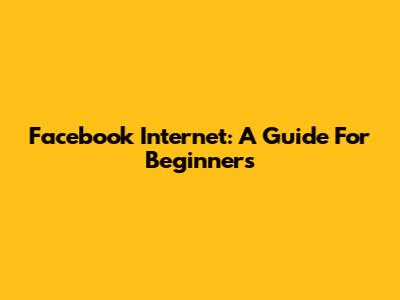 Facebook Internet: A Guide For Beginners