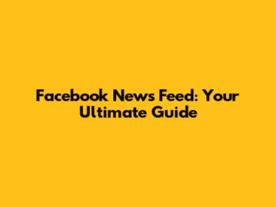 Facebook News Feed: Your Ultimate Guide