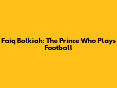 Faiq Bolkiah: The Prince Who Plays Football