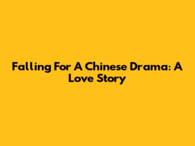 Falling For A Chinese Drama: A Love Story