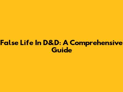 False Life In D&D: A Comprehensive Guide