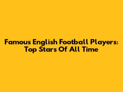 Famous English Football Players: Top Stars Of All Time
