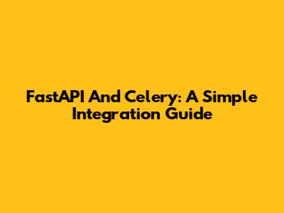 FastAPI And Celery: A Simple Integration Guide