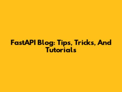 FastAPI Blog: Tips, Tricks, And Tutorials