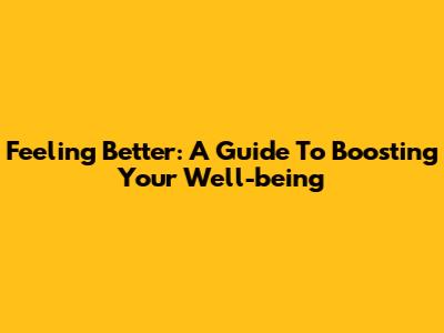 Feeling Better: A Guide To Boosting Your Well-being