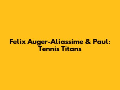 Felix Auger-Aliassime & Paul: Tennis Titans