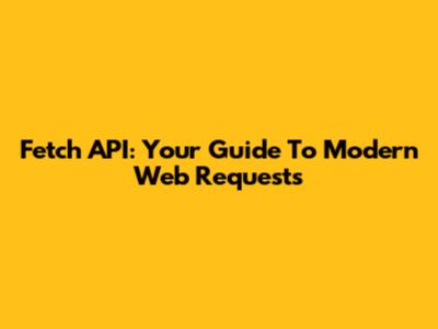 Fetch API: Your Guide To Modern Web Requests