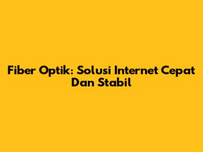 Fiber Optik: Solusi Internet Cepat Dan Stabil
