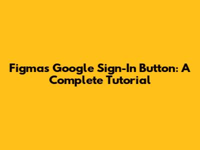 Figma's Google Sign-In Button: A Complete Tutorial