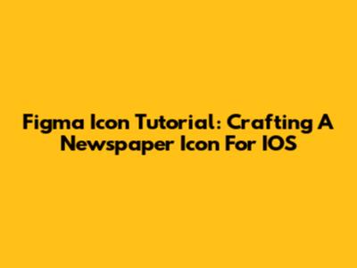 Figma Icon Tutorial: Crafting A Newspaper Icon For IOS