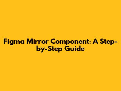 Figma Mirror Component: A Step-by-Step Guide