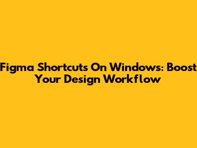 Figma Shortcuts On Windows: Boost Your Design Workflow