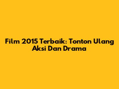 Film 2015 Terbaik: Tonton Ulang Aksi Dan Drama