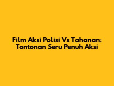 Film Aksi Polisi Vs Tahanan: Tontonan Seru Penuh Aksi