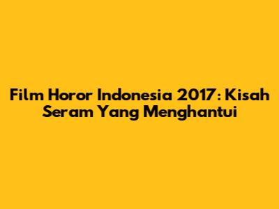 Film Horor Indonesia 2017: Kisah Seram Yang Menghantui