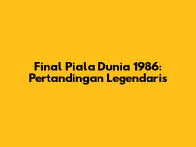 Final Piala Dunia 1986: Pertandingan Legendaris