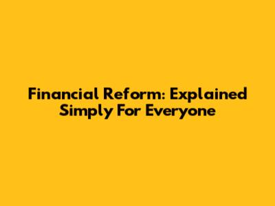Financial Reform: Explained Simply For Everyone