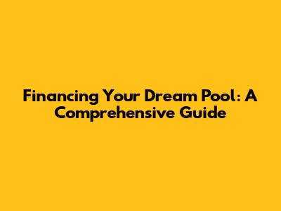 Financing Your Dream Pool: A Comprehensive Guide