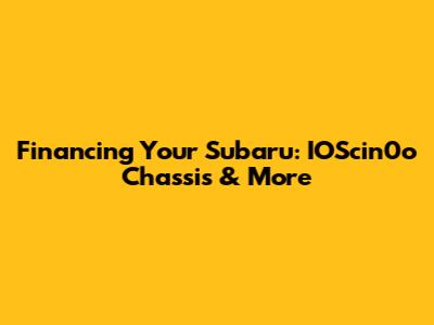 Financing Your Subaru: IOScin0o Chassis & More