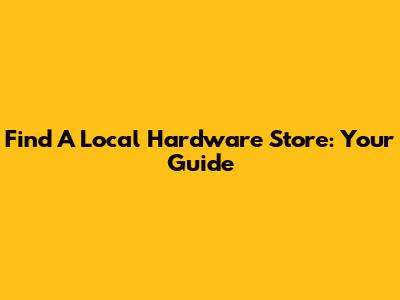 Find A Local Hardware Store: Your Guide
