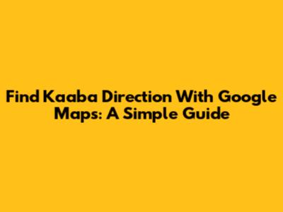 Find Kaaba Direction With Google Maps: A Simple Guide
