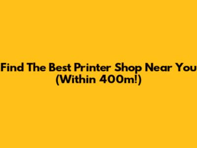 Find The Best Printer Shop Near You (Within 400m!)